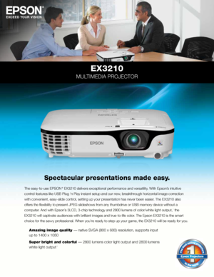 Page 1EX3210
MULTIMEDIA PROJECTOR
Spectacular presentations made easy.
The easy-to-use EPSON ® EX3210 delivers exceptional performance and versatility. With Epson’s intuitive 
control features like USB Plug ‘n Play instant setup and our new, breakthrough horizontal image correction 
with convenient, easy-slide control, setting up your presentation has never been easier. The EX3210 also 
offers the flexibility to present JPEG slideshows from any thumbdrive or USB memory device without a 
computer. And with...