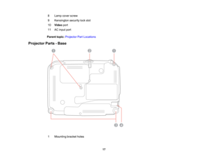 Page 17

8
 Lamp
coverscrew
 9
 Kensington
securitylockslot
 10
 Video
port
 11
 AC
input port
 Parent
topic:Projector PartLocations
 Projector
Parts-Base
 1
 Mounting
bracketholes
 17  