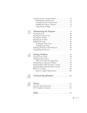 Page 77
Using the Projector Security Features . . . . . . . . . . . . . . . . . . 72
Enabling Password Protection  . . . . . . . . . . . . . . . . . . . . 73
Creating Your Own Startup Screen  . . . . . . . . . . . . . . . . 75
Disabling the Projector’s Buttons . . . . . . . . . . . . . . . . . . 76
Using Security Locking  . . . . . . . . . . . . . . . . . . . . . . . . . 77
5
Maintaining the Projector. . . . . . . . . . . . . . . . . . . 79
Cleaning the Lens . . . . . . . . . . . . . . . . . . . . . . . . . ....