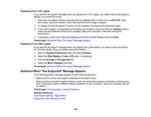 Page 108

Displaying
FromaPC Laptop
 If
you seetheNo Signal message whenyoudisplay fromaPC laptop, youneed toset upthe laptop to
 display
onanexternal monitor.
 1.
Hold down thelaptops Fnkey and press thekey labelled withamonitor iconorCRT/LCD .(See
 your
laptop manual fordetails.) Waitafew seconds foranimage toappear.
 2.
Todisplay onboth thelaptops monitorandtheprojector, trypressing thesame keysagain.
 3.
Ifthe same image isnot displayed bythe laptop andprojector, checktheWindows Displayutilityto
 make...