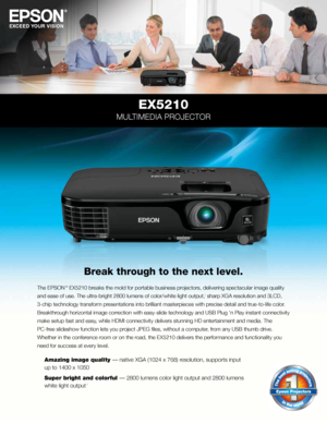 Page 1EX5210
MULTIMEDIA PROJECTOR
Break through to the next level.
The EPSON ® EX5210 breaks the mold for portable business projectors, delivering spectacular image quality 
and ease of use. The ultra-bright 2800 lumens of color/white light outpu\
t,
1 sharp XGA resolution and 3LCD, 
3-chip technology transform presentations into brilliant masterpieces with precise detail and true-to-life color. 
Breakthrough horizontal image correction with easy-slide technology and USB Plug ‘n Play instant connec\
tivity...