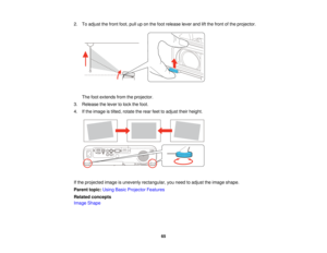 Page 65

2.
Toadjust thefront foot,pulluponthe foot release leverandliftthe front ofthe projector.
 The
footextends fromtheprojector.
 3.
Release thelever tolock thefoot.
 4.
Ifthe image istilted, rotate therear feettoadjust theirheight.
 If
the projected imageisunevenly rectangular, youneed toadjust theimage shape.
 Parent
topic:UsingBasicProjector Features
 Related
concepts
 Image
Shape
 65   