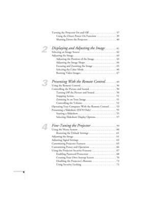 Page 66
Turning the Projector On and Off . . . . . . . . . . . . . . . . . . . . 37
Using the Direct Power On Function  . . . . . . . . . . . . . . 39
Shutting Down the Projector . . . . . . . . . . . . . . . . . . . . . 40
2
Displaying and Adjusting the Image . . . . . . . . 41
Selecting an Image Source  . . . . . . . . . . . . . . . . . . . . . . . . . . 42
Adjusting the Image . . . . . . . . . . . . . . . . . . . . . . . . . . . . . . . 43
Adjusting the Position of the Image . . . . . . . . . . . . . . . ....