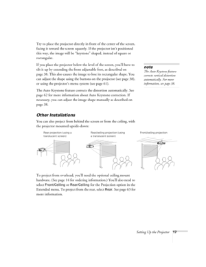 Page 17Setting Up the Projector17
Try to place the projector directly in front of the center of the screen, 
facing it toward the screen squarely. If the projector isn’t positioned 
this way, the image will be “keystone” shaped, instead of square or 
rectangular.
If you place the projector below the level of the screen, you’ll have to 
tilt it up by extending the front adjustable foot, as described on 
page 38. This also causes the image to lose its rectangular shape. You 
can adjust the shape using the buttons...