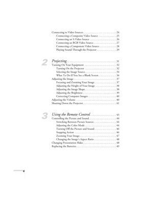 Page 44
Connecting to Video Sources . . . . . . . . . . . . . . . . . . . . . . . . 24
Connecting a Composite Video Source . . . . . . . . . . . . . 25
Connecting an S-Video Source  . . . . . . . . . . . . . . . . . . . 26
Connecting an RGB Video Source. . . . . . . . . . . . . . . . . 27
Connecting a Component Video Source  . . . . . . . . . . . . 28
Playing Sound Through the Projector  . . . . . . . . . . . . . . 29
2
Projecting. . . . . . . . . . . . . . . . . . . . . . . . . . . . . . . . . . . . 31...