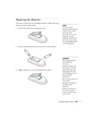 Page 49Using the Remote Control49
Replacing the Batteries
The remote control uses two AA alkaline batteries. Follow these steps 
when you need to replace them:
1. Press in the tab to remove the battery cover.
2. Remove the old batteries, then insert the new ones as shown.
3. Replace the battery cover. (It should click into place.)
note
The remote control 
automatically shuts off when 
it detects a button being 
pressed more than 
30 seconds. This conserves 
battery life. It can be 
helpful, for example, when...