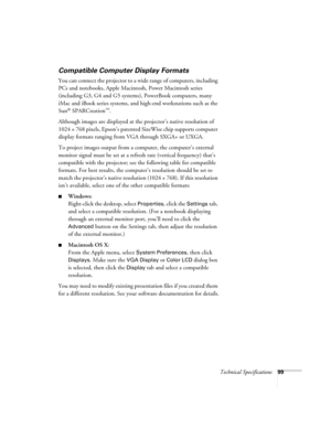 Page 99Technical Specifications99
Compatible Computer Display Formats
You can connect the projector to a wide range of computers, including 
PCs and notebooks, Apple Macintosh, Power Macintosh series 
(including G3, G4 and G5 systems), PowerBook computers, many 
iMac and iBook series systems, and high-end workstations such as the 
Sun
® SPARCstation™.
Although images are displayed at the projector’s native resolution of 
1024 × 768 pixels, Epson’s patented SizeWise chip supports computer 
display formats...