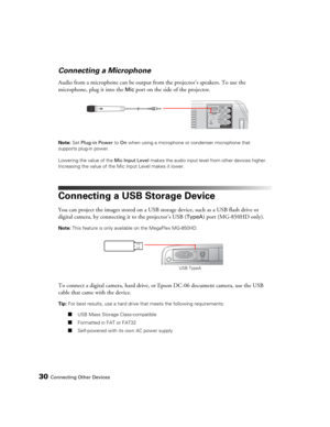 Page 3030Connecting Other Devices
Connecting a Microphone
Audio from a microphone can be output from the projector’s speakers. To use the 
microphone, plug it into the 
Mic port on the side of the projector.
Note: Set Plug-in Power to On when using a microphone or condenser microphone that 
supports plug-in power. 
Lowering the value of the Mic Input Level
 makes the audio input level from other devices higher. 
Increasing the value of the Mic Input Level makes it lower. 
Connecting a USB Storage Device
You can...