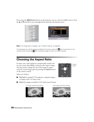 Page 3838Making Basic Adjustments
If you press the   Source button on the projector, you see a list of available sources. Press 
the u or d buttons to move through the list and select the desired source.
Note: If an image does not appear, see “Problem Solving” on page 66.
To temporarily turn off the image and darken the screen, press the   A/V mute button on the 
remote control. Press the  A/V mute button again to return to normal viewing.
Choosing the Aspect Ratio
In many cases, video signals are automatically...