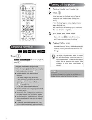 Page 1414
Press .
 To resume playback, 
press .
1Remove the disc from the disc tray.
2Press .
If the lamp was on, the lamp turns off and the 
Image Off light flashes orange (during cool-
down).
“Now Cooling” appears in the display window 
above the DVD tray. 
The confirmation buzzer beeps twice to indicate 
that cool-down has completed.
3Turn off the main power switch.
If you only press   to turn off the power, 
MovieMate continues using electricity.
4Replace the lens cover.
Keep the lens cover in place when...