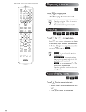 Page 1616
Press   during playback.
MovieMate replays the previous 10 seconds.
Press   or   during playback.
Press   once to return to the start of the chapter 
or track being played. After this, playback returns 
to the start of the previous chapter/track each time 
you press   (Except for  ).
Press   during paused playback.
•A single frame is advanced each time you press 
. 
•Press   to return to normal playback.
Make sure the switch is set to the [Function] position
•Depending on the type of disc, this...