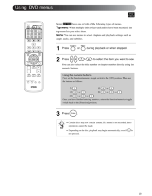 Page 1919
Advanced Operations
Some   have one or both of the following types of menus.
Top menu: When multiple titles (video and audio) have been recorded, the 
top menu lets you select them. 
Menu: You can use menus to select chapters and playback settings such as 
angle, audio, and subtitles. 
1Press   or   during playback or when stopped.
2Press   to select the item you want to see.
You can also select the title number or chapter number directly using the 
numeric buttons. 
3Press .
Using the numeric...