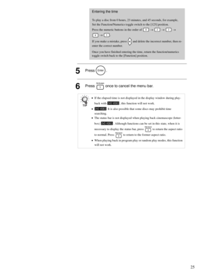 Page 2525
Advanced Operations
5Press .
6Press   once to cancel the menu bar.
Entering the time
To play a disc from 0 hours, 23 minutes, and 45 seconds, for example,
Set the Function/Numerics toggle switch to the [123] position.
Press the numeric buttons in the order of   →  →  → 
 → .
If you make a mistake, press   and delete the incorrect number, then re-
enter the correct number.
Once you have finished entering the time, return the function/numerics 
toggle switch back to the [Function] position.
•If the...