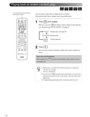 Page 3030
You can choose to play titles or chapters/tracks at random.
The playback order always changes when using random play.
1Press  when stopped.
Whenever you press   the display window changes in the following 
way. Keep pressing until “RANDOM” is displayed.
  
2Press .
Once one title or track has finished, another title or track is played ran-
domly.
Resuming normal playback
When stopped, press   repeatedly until the display window returns to its nor-
mal display state.
•Random play is cancelled if the...