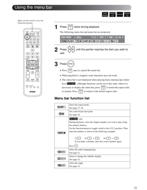 Page 3333
Advanced Operations
1Press   twice during playback.
The following status bar and menu bar are projected.
2Press   until the pointer reaches the item you wish to 
use.
3Press .
•Press   once to cancel the menu bar.
•When playback is stopped, some functions may not work.
•The status bar is not displayed when playing back cinemascope (letter-
box)  . Although functions can be set in this state, when it is 
necessary to display the status bar, press   to return the aspect ratio 
to normal. Press   to...