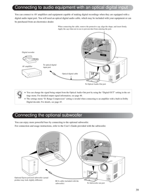 Page 3939
Advanced Operations
You can connect to AV amplifiers and equipment capable of making digital recordings when they are equipped with a 
digital audio input port. You will need an optical digital audio cable, which may be included with your equipment or can 
be purchased from an electronics dealer.
You can enjoy more powerful bass by connecting to the optional subwoofer. 
For connection and usage instructions, refer to the User’s Guide provided with the subwoofer. 
•You can change the signal being...