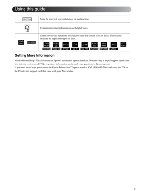 Page 99
Getting More Information
Need additional help? Take advantage of Epson’s automated support services 24 hours a day at http://support.epson.com. 
Use this site to download FAQs or product information and e-mail your questions to Epson support.
If you need more help, you can use the Epson PrivateLine
® Support service. Call (800) 637-7661 and enter the PIN on 
the PrivateLine support card that came with your MovieMate.  Must be observed to avoid damage or malfunction.
Contains important information and...