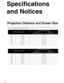 Page 6060
Specifications 
and Notices
Refer to the following tables and place MovieMate in a position which allows the best possible projection for your 
screen size or the projected image size you want.
Projection Distance and Screen Size
16:9 Screen Size (inches)
Projection Distance (feet)
Minimum                                Maximum
(Zoom Adjustment Wide) - (Zoom Adjustment Tele)
30  26 x 15  2.4 - 3.7
40  35 x 20 3.2 - 4.9
60  51 x 28 4.9 - 7.4
80  71 x 39 6.6 - 9.9
100  87 x 47 8.2 - 12.4
120  106 x 59...