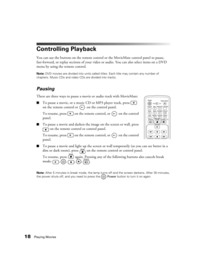 Page 1818Playing Movies
Controlling Playback
You can use the buttons on the remote control or the MovieMate control panel to pause, 
fast-forward, or replay sections of your video or audio. You can also select items on a DVD 
menu by using the remote control.
Note: DVD movies are divided into units called titles. Each title may contain any number of 
chapters. Music CDs and video CDs are divided into tracks.
Pausing
There are three ways to pause a movie or audio track with MovieMate:
■To pause a movie, or a...