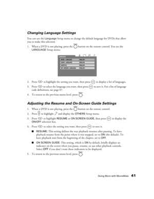 Page 41Doing More with MovieMate41 Changing Language Settings
You can use the Language Setup menu to change the default language for DVDs that allow 
you to make this selection. 
1. When a DVD is not playing, press the   button on the remote control. You see the 
LANGUAGE Setup menu:
2. Press   to highlight the setting you want, then press   to display a list of languages. 
3. Press   to select the language you want, then press   to save it. For a list of language 
code definitions, see page 67. 
4. To return...