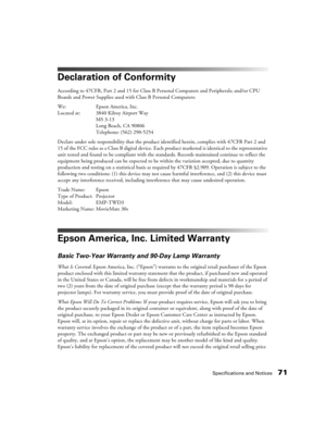 Page 71Specifications and Notices71
Declaration of Conformity
According to 47CFR, Part 2 and 15 for Class B Personal Computers and Peripherals; and/or CPU 
Boards and Power Supplies used with Class B Personal Computers:
We: Epson America, Inc. 
Located at: 3840 Kilroy Airport Way
MS 3-13
Long Beach, CA 90806
Telephone: (562) 290-5254
Declare under sole responsibility that the product identified herein, complies with 47CFR Part 2 and 
15 of the FCC rules as a Class B digital device. Each product marketed is...