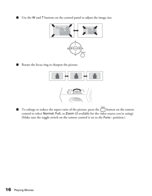 Page 1616Playing Movies
■Use the W and T buttons on the control panel to adjust the image size.
■Rotate the focus ring to sharpen the picture.
■To enlarge or reduce the aspect ratio of the picture, press the   button on the remote 
control to select 
Normal, Full, or Zoom (if available for the video source you’re using). 
(Make sure the toggle switch on the remote control is set to the 
Func.- position.) 