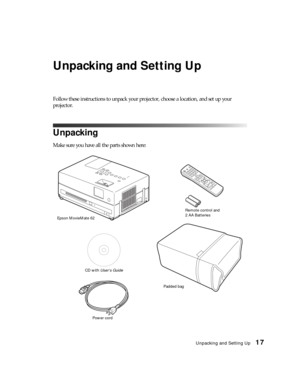 Page 17Unpacking and Setting Up17
Unpacking and Setting Up
Follow these instructions to unpack your projector, choose a location, and set up your 
projector.
Unpacking
Make sure you have all the parts shown here:
Epson MovieMate 62Remote control and 
2 AA Batteries
CD with User’s Guide
Power cordPadded bag 