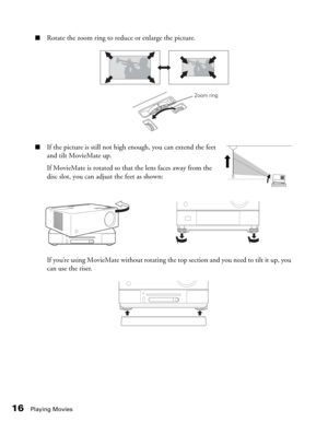 Page 1616Playing Movies
■Rotate the zoom ring to reduce or enlarge the picture.
■If the picture is still not high enough, you can extend the feet 
and tilt MovieMate up.
If MovieMate is rotated so that the lens faces away from the 
disc slot, you can adjust the feet as shown:
If you’re using MovieMate without rotating the top section and you need to tilt it up, you 
can use the riser.
Zoom ring 