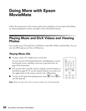 Page 3232Doing More with Epson MovieMate
Doing More with Epson 
MovieMate
Follow the instructions in this section to play music and photos on your Epson MovieMate, 
use advanced playback controls, and adjust various MovieMate features.
Playing Music and DivX Videos and Viewing 
Photos
You can play music CDs and CDs or USB devices with MP3, WMA, and DivX files. You can 
also view JPEG photos on CDs or USB devices.
Playing Music CDs
■To play a music CD, simply insert it in the slot. 
You can use most of the...
