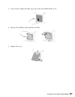 Page 47Caring for Your Epson MovieMate47
3. If you need to replace the filter, press up on the tab and lift off the cover.
4. Remove the old filter and install the new filter.
5. Replace the cover. 