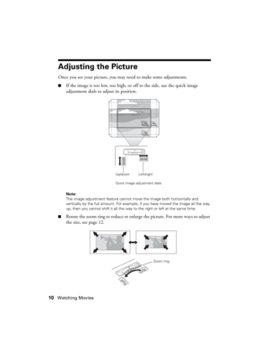 Page 1010Watching Movies
Adjusting the Picture
Once you see your picture, you may need to make some adjustments.
■If the image is too low, too high, or off to the side, use the quick image 
adjustment dials to adjust its position.
Note: 
The image adjustment feature cannot move the image both horizontally and 
vertically by the full amount. For example, if you have moved the image all the way 
up, then you cannot shift it all the way to the right or left at the same time.
■
Rotate the zoom ring to reduce or...