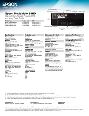 Page 4Epson MovieMate® 85HD
High-definition, Po\lrtable Pro\fector, DVD 
and \busic Player Co\lmbo
Product Name  Product Code  UPC
Epson MovieMate 85HD   V11H41\f0\f0  0 10343 88101 8 
Gen\bine Epson Lamp \4  V13H010L66  0 10343 8801\f \f
Replacement Air Filter   V13H134A\f6 0 10343 87488 6
Specifications and \lterms sub\fect to ch\lange without notice\l. Epson and E-TORL\l are registered trademarks, Eps\lon Exceed Your Vision is a registered logomark and Bet\lter Products for a Bette\lr Future is a 
trademark...