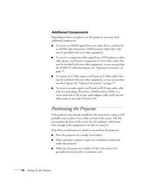 Page 2222Setting Up the Projector
Additional Components
Depending on how you plan to use the projector, you may need 
additional components:
■To receive an HDMI signal from your video device, you’ll need 
an HDMI cable (PowerLite 1220/PowerLite 1260 only). One 
may be provided with your video equipment.
■To receive a component video signal from a DVD player or other 
video device, you’ll need a component-to-VGA video cable. One 
may be included with your video equipment, or you can purchase 
the ELPKC19 cable...
