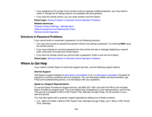 Page 112

•
Ifyou assigned anIDnumber tothe remote controltooperate multiple projectors, youmay need to
 check
orchange theIDsetting (feature notavailable withallprojectors).
 •
Ifyou lose theremote control, youcanorder another onefrom Epson.
 Parent
topic:Solving Projector orRemote ControlOperation Problems
 Related
references
 Projector
FeatureSettings -Settings Menu
 Optional
Equipment andReplacement Parts
 Remote
ControlOperation
 Solutions
toPassword Problems
 If
you cannot enterorremember apassword, trythe...