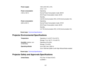 Page 117

Power
supply
 100
to240 VAC ±10%
 2.9
to1.3 A
 Power
consumption
 Operating:

(100
to120 V)
 Normal
PowerConsumption mode:283W
 ECO
Power Consumption mode:234W
 Standby:

0.36
W(Communication Off),2.9W(Communication On)
 Power
consumption
 Operating:

(220
to240 V)
 Normal
PowerConsumption mode:270W
 ECO
Power Consumption mode:223W
 Standby:

0.47
W(Communication Off),3.3W(Communication On)
 Parent
topic:Technical Specifications
 Projector
Environmental Specifications
 Temperature
 Operating:
41to95 ºF...