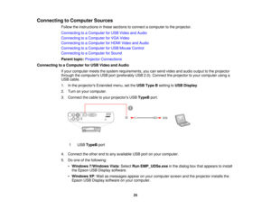 Page 25

Connecting
toComputer Sources
 Follow
theinstructions inthese sections toconnect acomputer tothe projector.
 Connecting
toaComputer forUSB Video andAudio
 Connecting
toaComputer forVGA Video
 Connecting
toaComputer forHDMI Video andAudio
 Connecting
toaComputer forUSB Mouse Control
 Connecting
toaComputer forSound
 Parent
topic:Projector Connections
 Connecting
toaComputer forUSB Video andAudio
 If
your computer meetsthesystem requirements, youcansend video andaudio output tothe projector
 through...