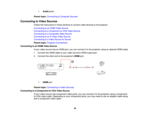 Page 29

1
 Audio
ports
 Parent
topic:Connecting toComputer Sources
 Connecting
toVideo Sources
 Follow
theinstructions inthese sections toconnect videodevices tothe projector.
 Connecting
toan HDMI Video Source
 Connecting
toaComponent-to-VGA VideoSource
 Connecting
toaComposite VideoSource
 Connecting
toan S-Video VideoSource
 Connecting
toaVideo Source forSound
 Parent
topic:Projector Connections
 Connecting
toan HDMI Video Source
 If
your video source hasanHDMI port,youcanconnect itto the projector...