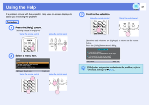 Page 3737
Using the HelpIf a problem occurs with the projector, Help uses on-screen displays to 
assist you in solving the problem.
A
Press the [Help] button. The help screen is displayed.
B
Select a menu item. 
C
Confirm the selection. Questions and solutions are displayed as shown on the screen 
below.
Press the [Help] button to exit Help.
Procedure
Using the remote control Using the control panelUsing the remote control Using the control panel
q
If Help does not provide a solution to the problem, refer to...