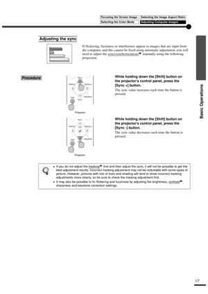 Page 1917
Basic Operations
IIf flickering, fuzziness or interference appear in images that are input from 
the computer, and this cannot be fixed using automatic adjustment, you will 
need to adjust the sync(synchronization)
 manually using the following 
projection.
ProcedureWhile holding down the [Shift] button on 
the projectors control panel, press the 
[Sync +] button.
The sync value increases each time the button is 
pressed.
While holding down the [Shift] button on 
the projectors control panel, press...