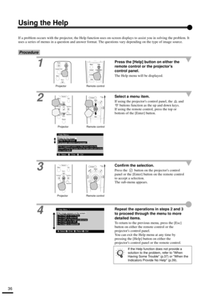 Page 3836
Using the Help
If a problem occurs with the projector, the Help function uses on-screen displays to assist you in solving the problem. It 
uses a series of menus in a question and answer format. The questions vary depending on the type of image source.
Procedure
1Press the [Help] button on either the 
remote control or the projectors 
control panel.
The Help menu will be displayed.
2
Select a menu item.
If using the projectors control panel, the   and 
 buttons function as the up and down keys.
If...