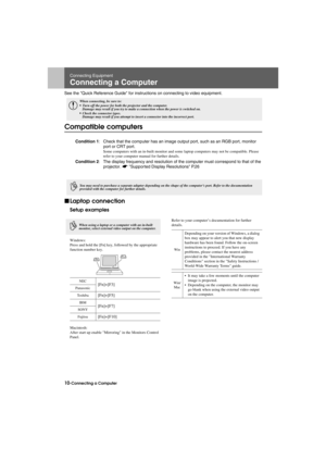 Page 1210-Connecting a ComputerBefore.fm7/22/03
Connecting Equipment
Connecting a Computer
See the Quick Reference Guide for instructions on connecting to video equipment.
Compatible computers
fLaptop connection
Setup examples
Windows: 
Press and hold the [Fn] key, followed by the appropriate 
function number key.
Macintosh:
After start up enable Mirroring in the Monitors Control 
Panel.Refer to your computer’s documentation for further 
details.
c
When connecting, be sure to:
• Turn off the power for both the...