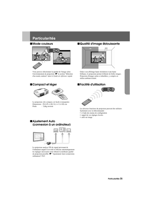 Page 37Particularités-35
Feature.fm7/22/03
Particularités
fMode couleurs
Vous pouvez sélectionner la qualité de limage selon 
lenvironnement de projection. sla section Sélection 
dun mode couleurs dans le Guide de référence rapide
fCompact et léger
Le projecteur, très compact, est facile à transporter.
Dimensions : 29,4 (P) × 40,2 (L) × 11,4 (H) cm
Poids  :  3,6kg environ
fAjustement Auto
(connexion à un ordinateur)
Le projecteur analyse lID de signal provenant de 
lordinateur auquel il est relié et effectue...