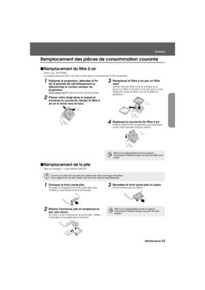 Page 55Maintenance-53
Annexes
Appendix.fm7/22/03
Remplacement des pièces de consommation courante
fRemplacement du filtre à air
(filtre à air : ELPAF04)
Le remplacement du filtre à air peut se faire même si le projecteur est fixé au plafond.
1Eteignez le projecteur, attendez la fin 
de la période de refroidissement et 
débranchez le cordon secteur du 
projecteur.
Refroidissementg prend environ 20 secondes.
2Placez votre doigt dans le loquet et 
soulevez le couvercle. Sortez le filtre à 
air en le tirant vers le...