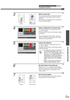 Page 21Advanced Operations
19
3
Select a menu item.
Press the [Select] button on either the projectors 
control panel or the remote control to accept a 
selection.
The sub-menu corresponding to the selected item 
in the main menu appears.
4Select a setting item in the sub-menu.
If using the projectors control panel, press the 
 and   buttons.
If using the remote control, tilt the [Select] button 
up and down.
The items appearing in the “Vi d e o” menu and 
“About” menu will vary depending on the input 
signal...
