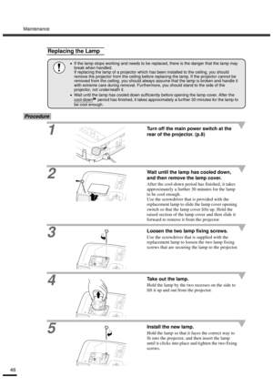 Page 48Maintenance
46
Procedure
1Turn off the main power switch at the 
rear of the projector. (p.8)
2
Wait until the lamp has cooled down, 
and then remove the lamp cover.
After the cool-down period has finished, it takes 
approximately a further 30 minutes for the lamp 
to be cool enough.
Use the screwdriver that is provided with the 
replacement lamp to slide the lamp cover opening 
switch so that the lamp cover lifts up. Hold the 
raised section of the lamp cover and then slide it 
forward to remove it from...