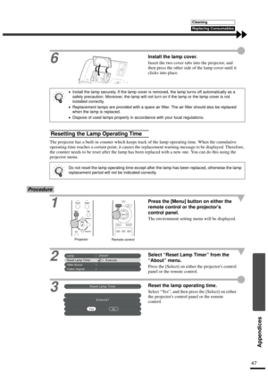 Page 4947
Appendices
6Install the lamp cover.
Insert the two cover tabs into the projector, and 
then press the other side of the lamp cover until it 
clicks into place.
The projector has a built-in counter which keeps track of the lamp operating time. When the cumulative 
operating time reaches a certain point, it causes the replacement warning message to be displayed. Therefore, 
the counter needs to be reset after the lamp has been replaced with a new one. You can do this using the 
projector menu....