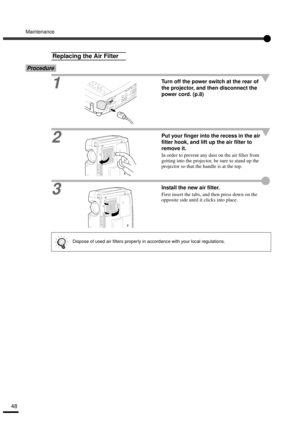 Page 50Maintenance
48
Procedure
1
Turn off the power switch at the rear of 
the projector, and then disconnect the 
power cord. (p.8)
2
Put your finger into the recess in the air 
filter hook, and lift up the air filter to 
remove it.
In order to prevent any dust on the air filter from 
getting into the projector, be sure to stand up the 
projector so that the handle is at the top.
3Install the new air filter.
First insert the tabs, and then press down on the 
opposite side until it clicks into place.
Replacing...