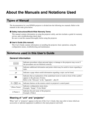 Page 2
About the Manuals and Notations Used
Types of Manual
The documentation for your EPSON projector is divided into the following two manuals. Refer to the 
manuals in the order given below.
Safety Instructions/World-Wide Warranty Terms
This manual contains information on using the proj ector safely, and also includes a guide for warranty 
service, and a troubl eshooting check sheet.
Be sure to read this manual thoroughly before using the projector.
User’s Guide (this manual)
This Users Guide contains...