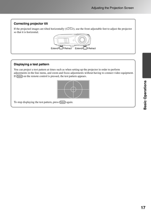 Page 19
17
Adjusting the Projection Screen
Basic Operations
Correcting projector tilt
Displaying a test pattern
Extend ExtendRetract Retract
Correcting projector tilt
If the projected images are tilted horizontally (           ), use the\
 front adjustable feet to adjust the projector 
so that it is horizontal.
You can project a test pattern at times such as when setting up the proje\
ctor in order to perform 
adjustments in the line menu, and zoom and focus adjustments without having to connect video...