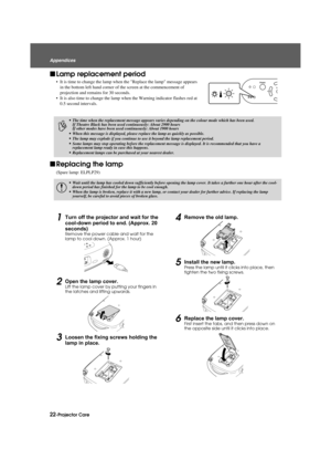 Page 2422-Projector Care
Appendices
Appendix.fm3/9/04
f
Lamp replacement period
• It is time to change the lamp when  the Replace the lamp message appears 
in the bottom left hand corner of  the screen at the commencement of 
projection and remains for 30 seconds.
• It is also time to change the lamp wh en the Warning indicator flashes red at 
0.5 second intervals.
f Replacing the lamp
(Spare lamp: ELPLP29)
1Turn off the projector and wait for the 
cool-down period to end. (Approx. 20 
seconds)
Remove the power...